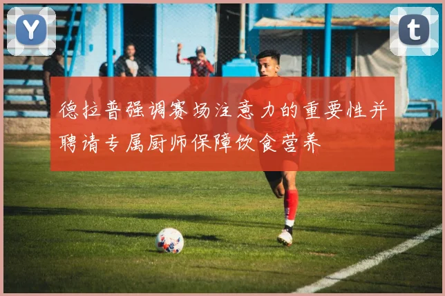 德拉普强调赛场注意力的重要性并聘请专属厨师保障饮食营养