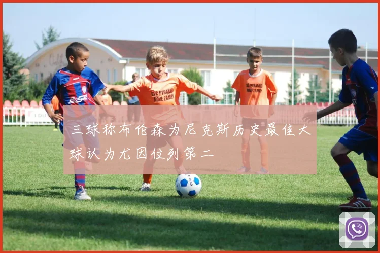 三球称布伦森为尼克斯历史最佳大球认为尤因位列第二