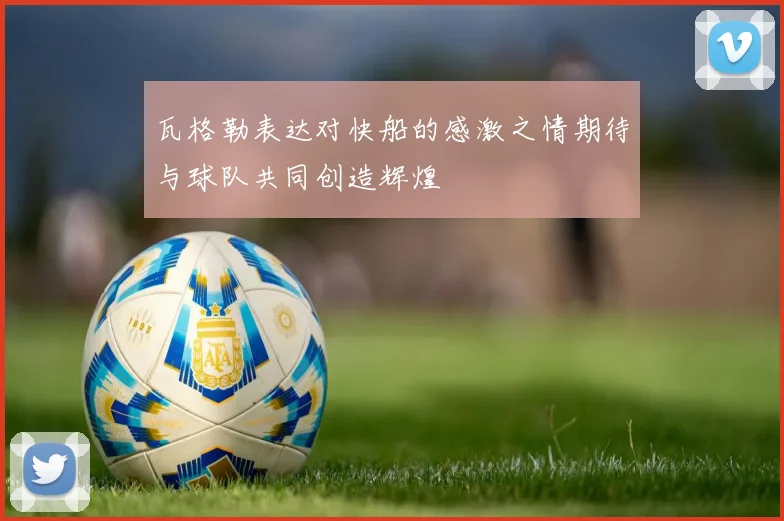 瓦格勒表达对快船的感激之情期待与球队共同创造辉煌