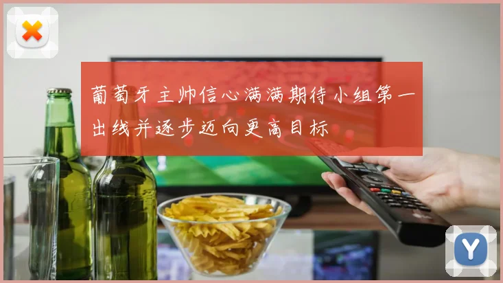 葡萄牙主帅信心满满期待小组第一出线并逐步迈向更高目标