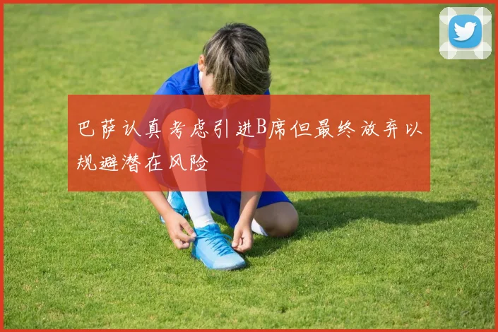 巴萨认真考虑引进B席但最终放弃以规避潜在风险