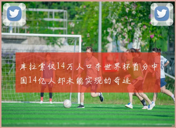 库拉索仅14万人口夺世界杯首分中国14亿人却未能实现的奇迹
