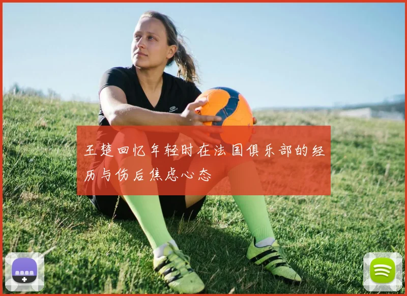 王楚回忆年轻时在法国俱乐部的经历与伤后焦虑心态
