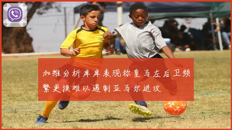 加维分析库库表现称皇马左后卫频繁更换难以遏制亚马尔进攻