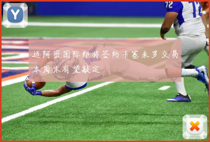 迈阿密国际即将签约卡塞米罗交易本周末有望敲定
