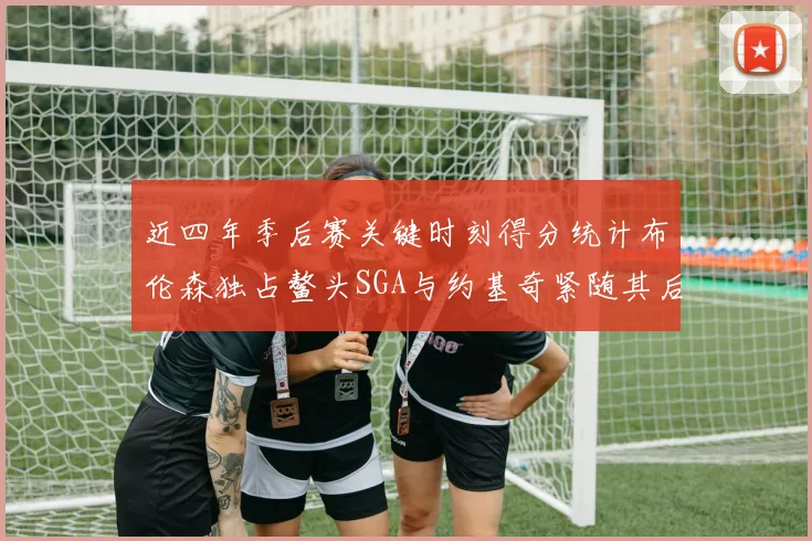 近四年季后赛关键时刻得分统计布伦森独占鳌头SGA与约基奇紧随其后