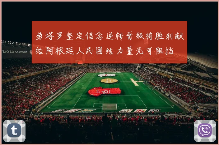 劳塔罗坚定信念逆转晋级将胜利献给阿根廷人民团结力量无可阻挡