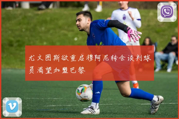 尤文图斯欲重启穆阿尼转会谈判球员渴望加盟巴黎