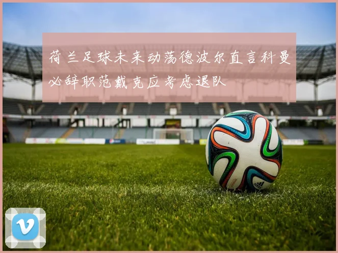 荷兰足球未来动荡德波尔直言科曼必辞职范戴克应考虑退队