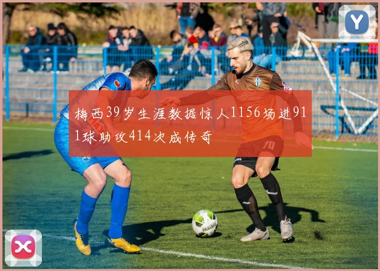 梅西39岁生涯数据惊人1156场进911球助攻414次成传奇