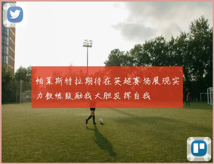 帕莱斯特拉期待在英超赛场展现实力教练鼓励我大胆发挥自我