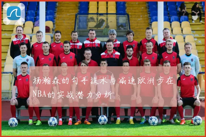 杨瀚森的勾手技术与减速欧洲步在NBA的实战潜力分析