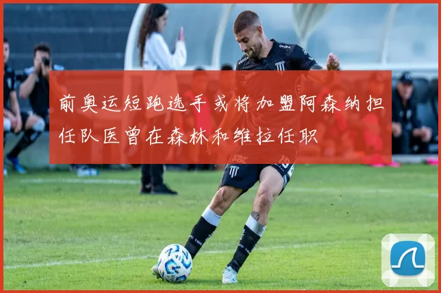 前奥运短跑选手或将加盟阿森纳担任队医曾在森林和维拉任职