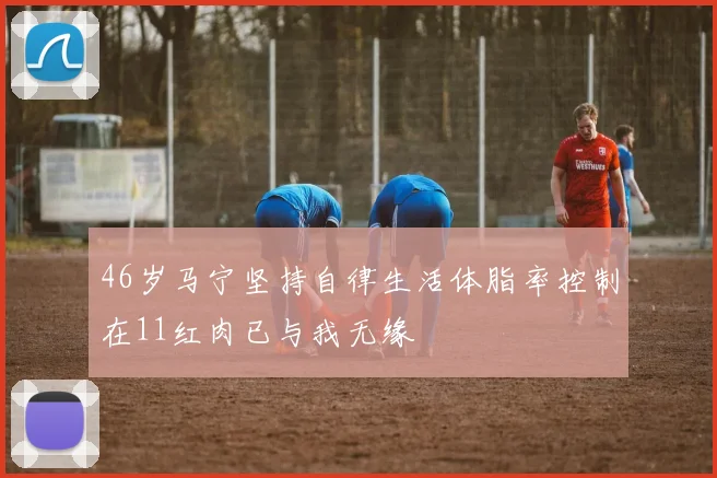 46岁马宁坚持自律生活体脂率控制在11红肉已与我无缘
