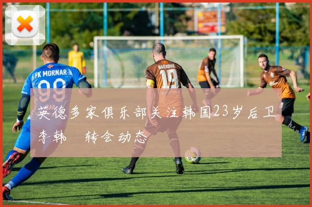 英德多家俱乐部关注韩国23岁后卫李韩汎转会动态