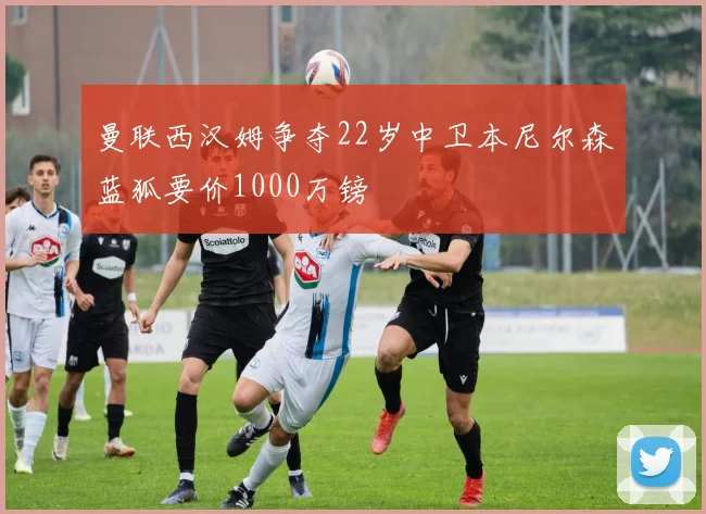 曼联西汉姆争夺22岁中卫本尼尔森蓝狐要价1000万镑