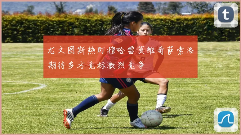 尤文图斯热盯穆哈雷莫维奇萨索洛期待多方竞标激烈竞争