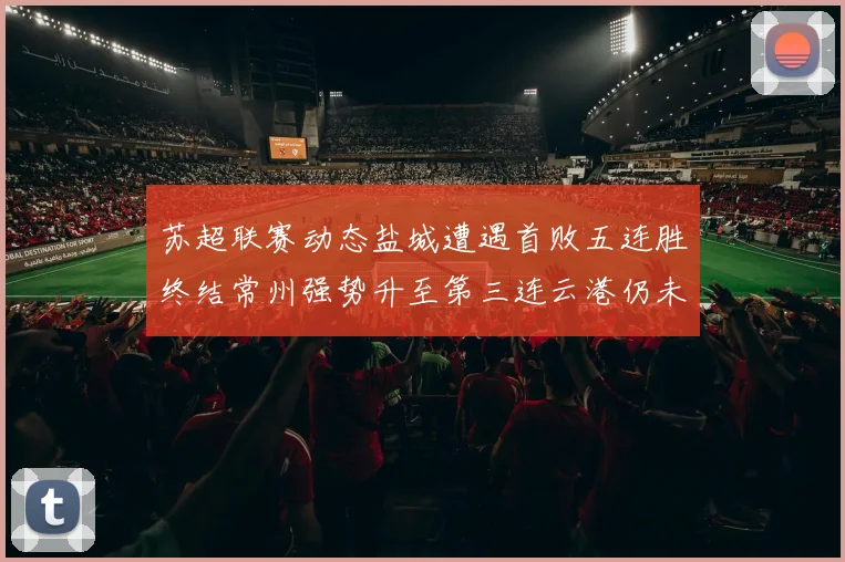 苏超联赛动态盐城遭遇首败五连胜终结常州强势升至第三连云港仍未尝胜绩